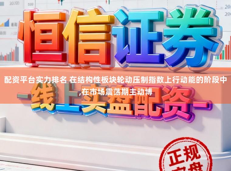 配资平台实力排名 在结构性板块轮动压制指数上行动能的阶段中，在市场震荡期主动博