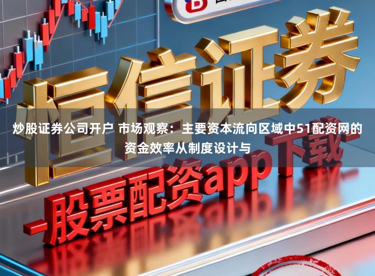 炒股证券公司开户 市场观察：主要资本流向区域中51配资网的资金效率从制度设计与