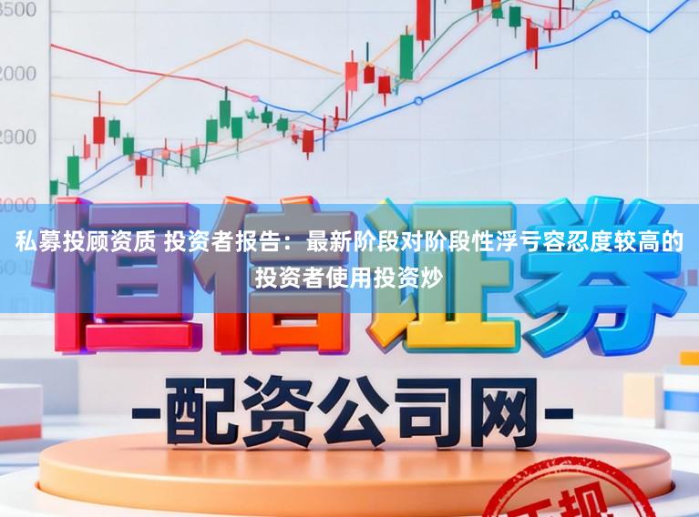 私募投顾资质 投资者报告：最新阶段对阶段性浮亏容忍度较高的投资者使用投资炒