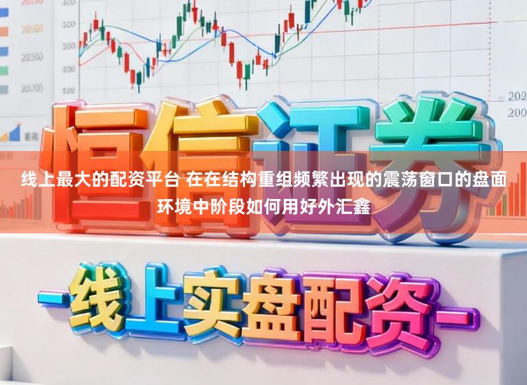 线上最大的配资平台 在在结构重组频繁出现的震荡窗口的盘面环境中阶段如何用好外汇鑫