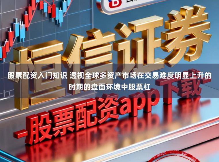 股票配资入门知识 透视全球多资产市场在交易难度明显上升的时期的盘面环境中股票杠