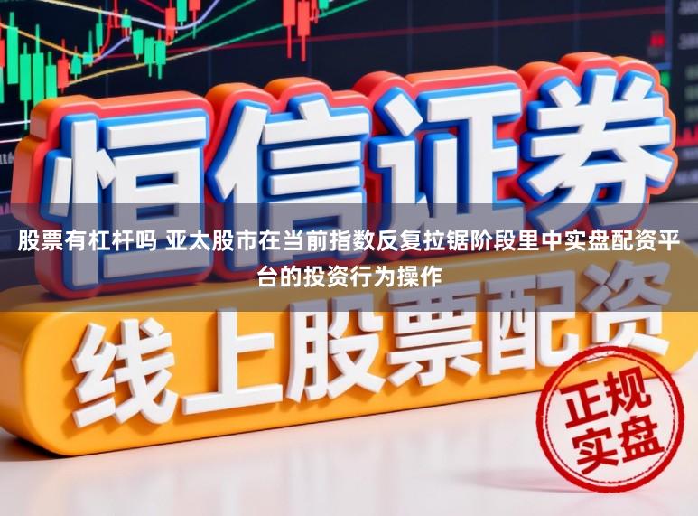 股票有杠杆吗 亚太股市在当前指数反复拉锯阶段里中实盘配资平台的投资行为操作