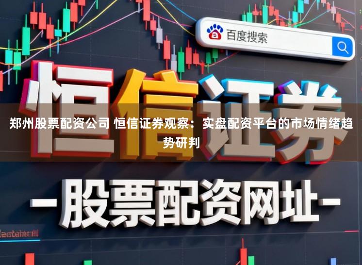 郑州股票配资公司 恒信证券观察：实盘配资平台的市场情绪趋势研判