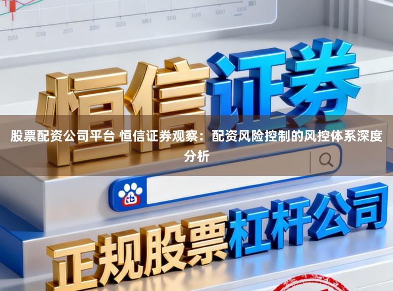 股票配资公司平台 恒信证券观察：配资风险控制的风控体系深度分析