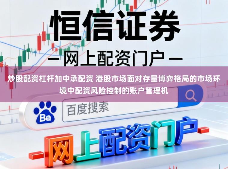炒股配资杠杆加中承配资 港股市场面对存量博弈格局的市场环境中配资风险控制的账户管理机