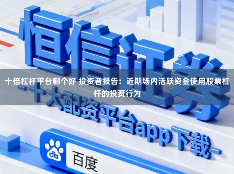 十倍杠杆平台哪个好 投资者报告：近期场内活跃资金使用股票杠杆的投资行为