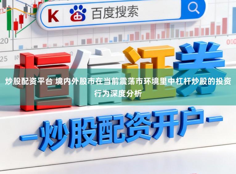 炒股配资平台 境内外股市在当前震荡市环境里中杠杆炒股的投资行为深度分析