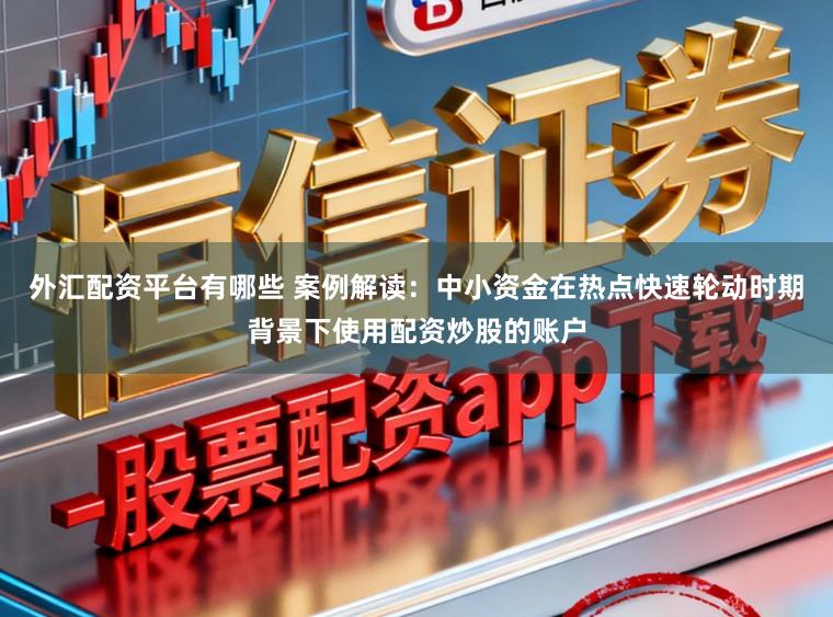 外汇配资平台有哪些 案例解读：中小资金在热点快速轮动时期背景下使用配资炒股的账户