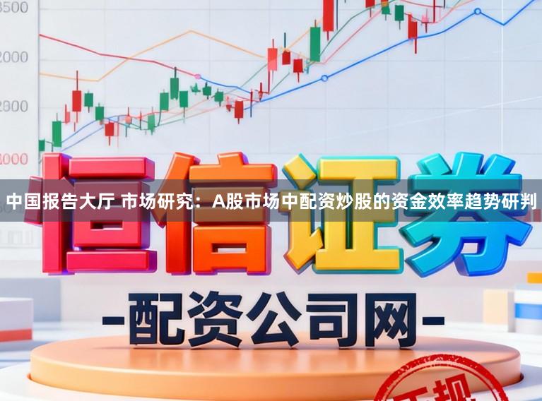 中国报告大厅 市场研究：A股市场中配资炒股的资金效率趋势研判