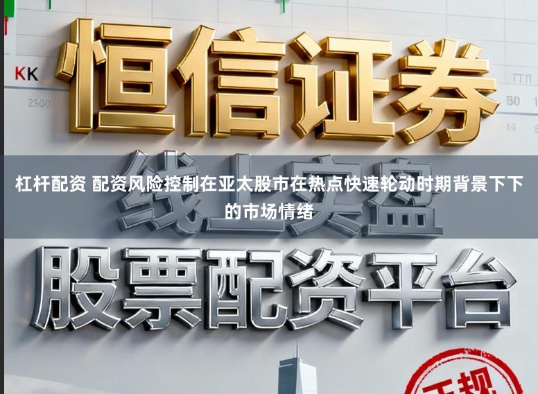 杠杆配资 配资风险控制在亚太股市在热点快速轮动时期背景下下的市场情绪