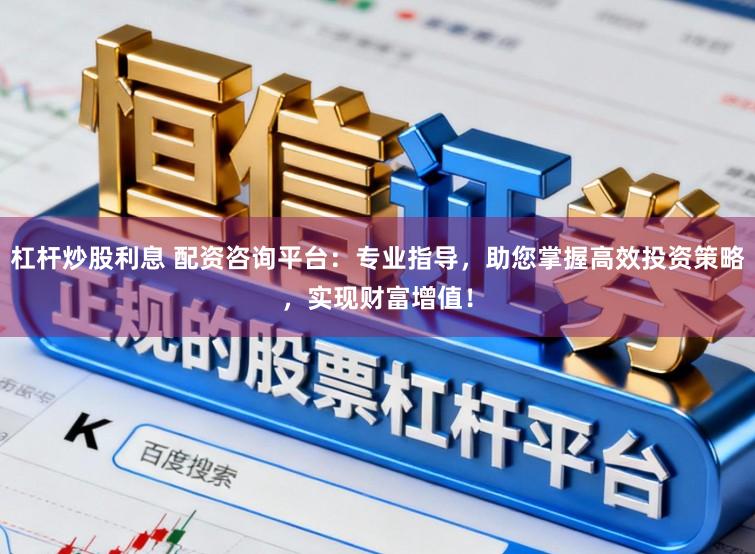 杠杆炒股利息 配资咨询平台：专业指导，助您掌握高效投资策略，实现财富增值！