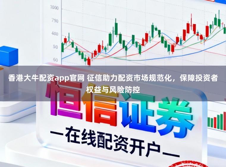香港大牛配资app官网 征信助力配资市场规范化，保障投资者权益与风险防控