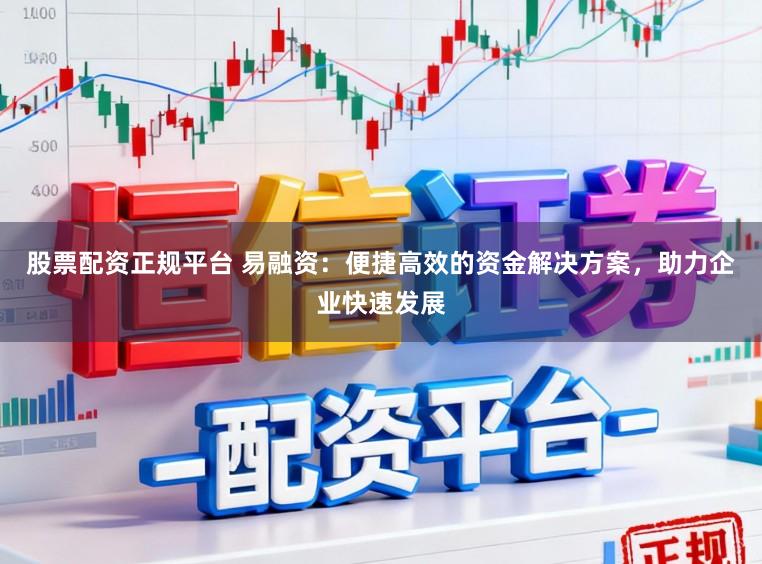 股票配资正规平台 易融资：便捷高效的资金解决方案，助力企业快速发展