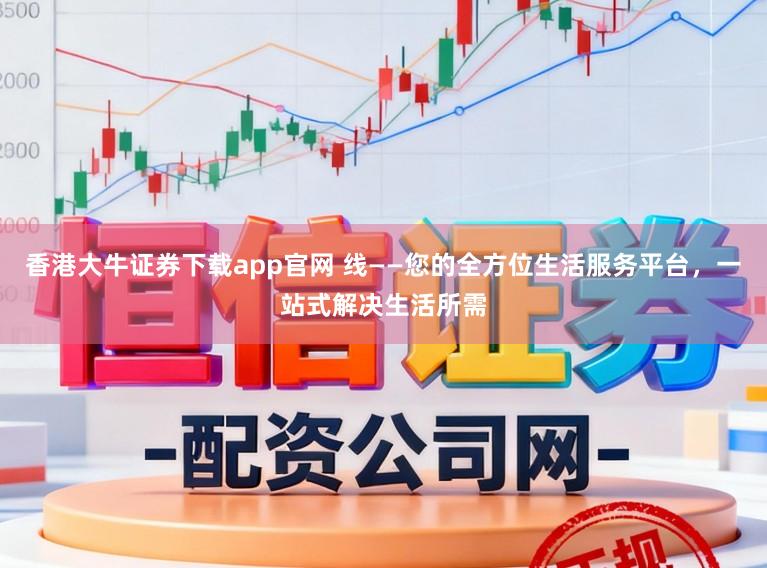 香港大牛证券下载app官网 线——您的全方位生活服务平台，一站式解决生活所需