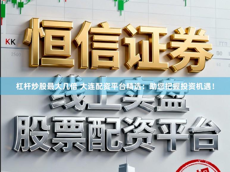 杠杆炒股最大几倍 大连配资平台精选：助您把握投资机遇！