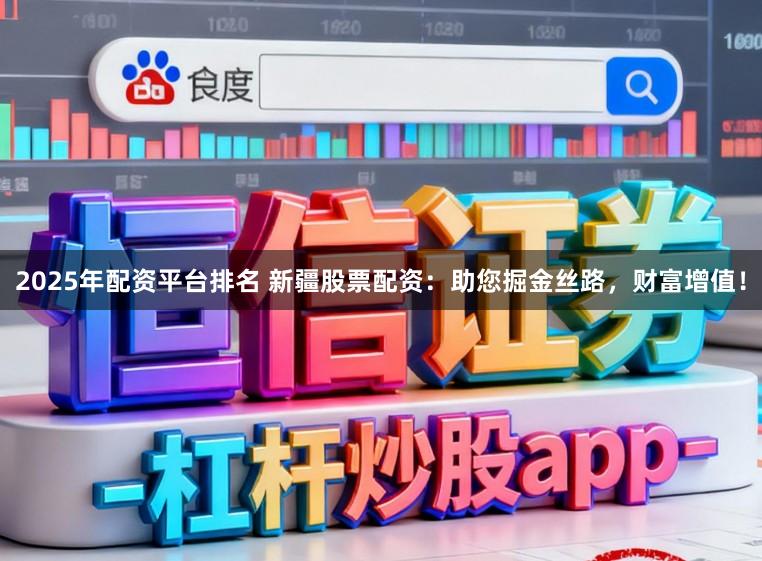 2025年配资平台排名 新疆股票配资：助您掘金丝路，财富增值！