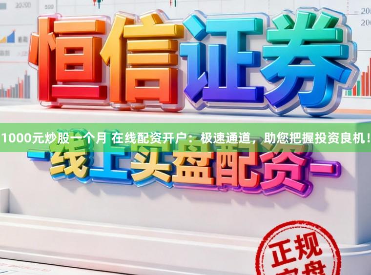 1000元炒股一个月 在线配资开户：极速通道，助您把握投资良机！