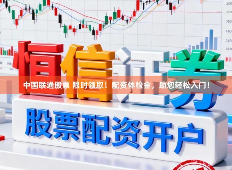 中国联通股票 限时领取！配资体验金，助您轻松入门！