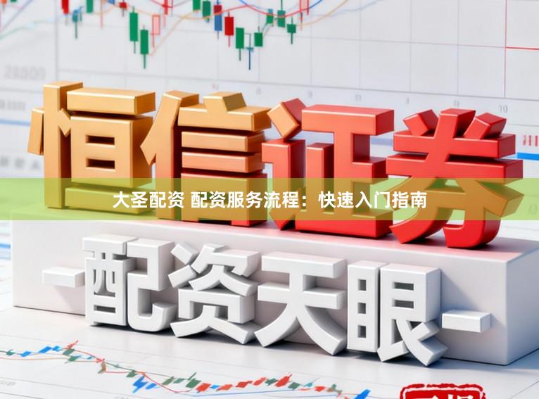 大圣配资 配资服务流程：快速入门指南