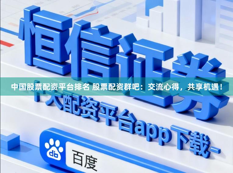 中国股票配资平台排名 股票配资群吧：交流心得，共享机遇！