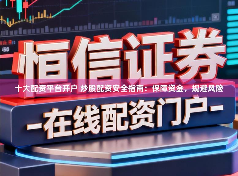 十大配资平台开户 炒股配资安全指南：保障资金，规避风险