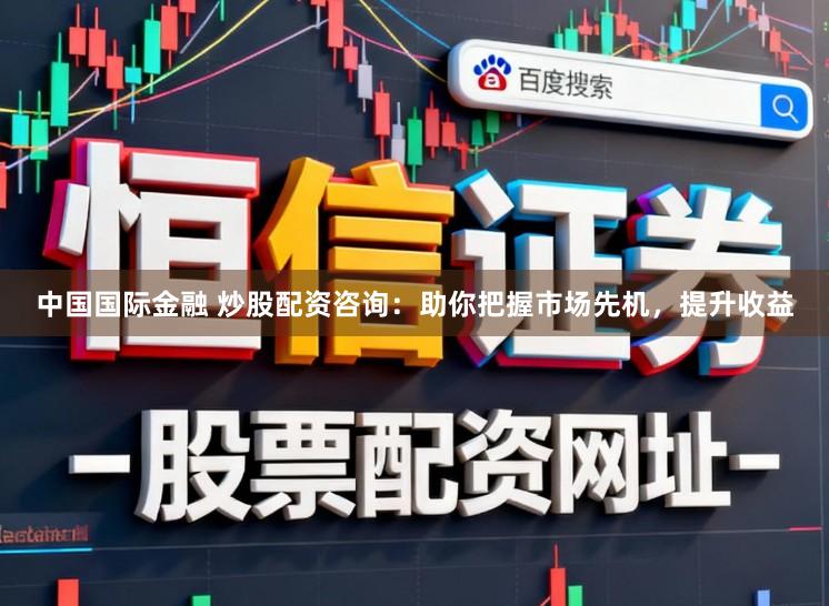 中国国际金融 炒股配资咨询：助你把握市场先机，提升收益