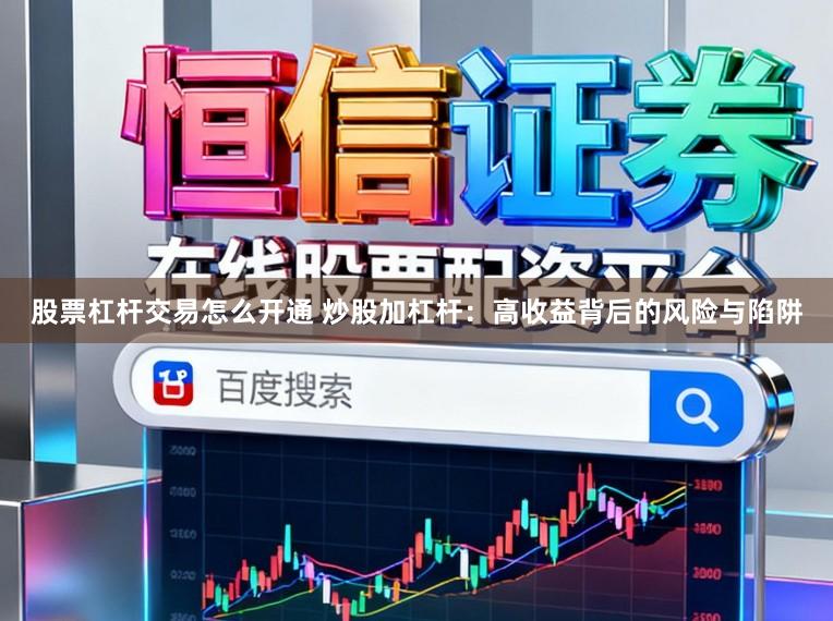 股票杠杆交易怎么开通 炒股加杠杆：高收益背后的风险与陷阱
