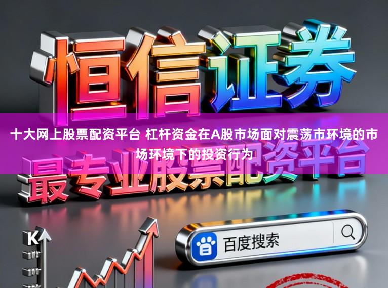 十大网上股票配资平台 杠杆资金在A股市场面对震荡市环境的市场环境下的投资行为