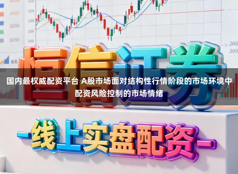 国内最权威配资平台 A股市场面对结构性行情阶段的市场环境中配资风险控制的市场情绪