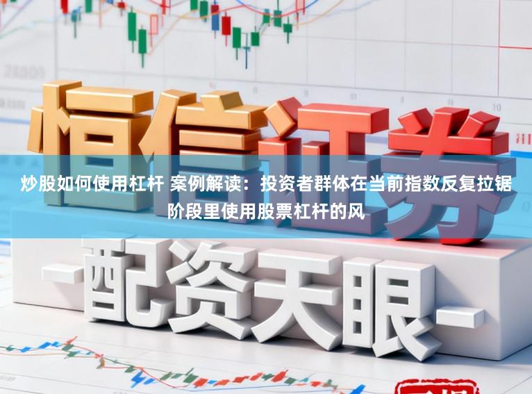 炒股如何使用杠杆 案例解读：投资者群体在当前指数反复拉锯阶段里使用股票杠杆的风