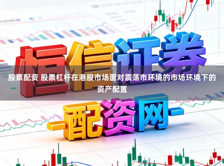 股票配资 股票杠杆在港股市场面对震荡市环境的市场环境下的资产配置