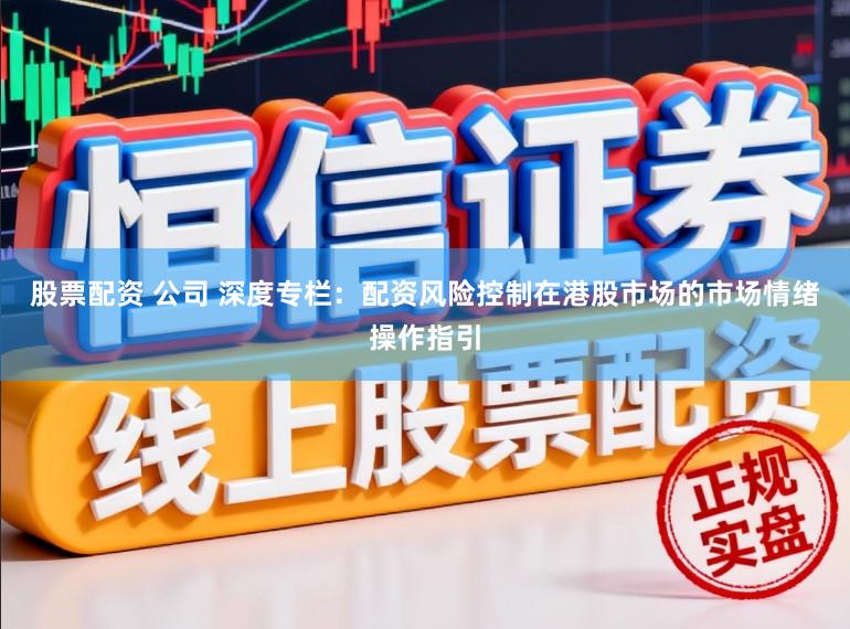 股票配资 公司 深度专栏：配资风险控制在港股市场的市场情绪操作指引