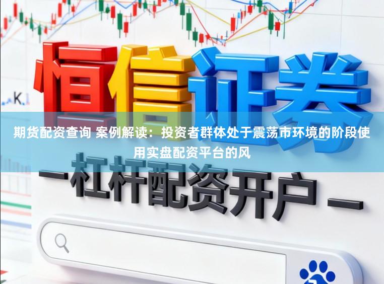 期货配资查询 案例解读：投资者群体处于震荡市环境的阶段使用实盘配资平台的风