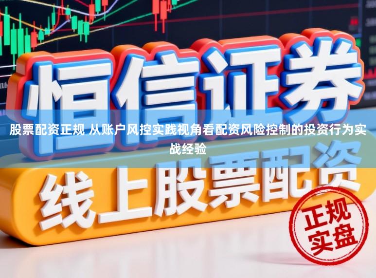 股票配资正规 从账户风控实践视角看配资风险控制的投资行为实战经验