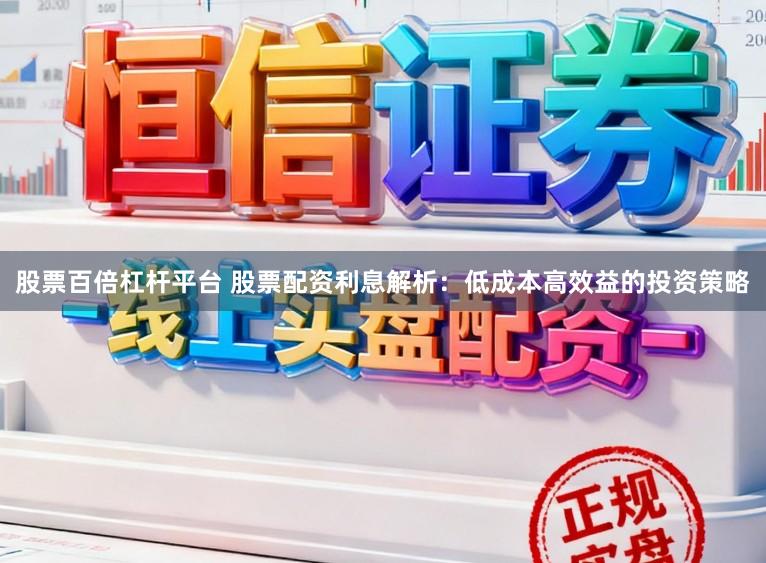股票百倍杠杆平台 股票配资利息解析：低成本高效益的投资策略