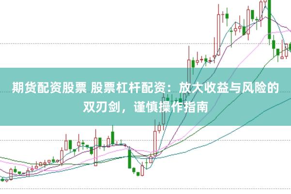 期货配资股票 股票杠杆配资：放大收益与风险的双刃剑，谨慎操作指南