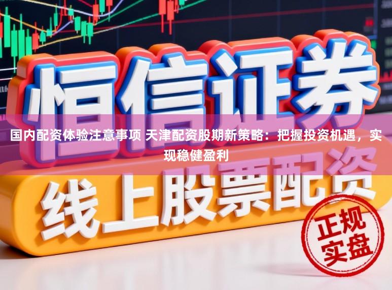 国内配资体验注意事项 天津配资股期新策略：把握投资机遇，实现稳健盈利