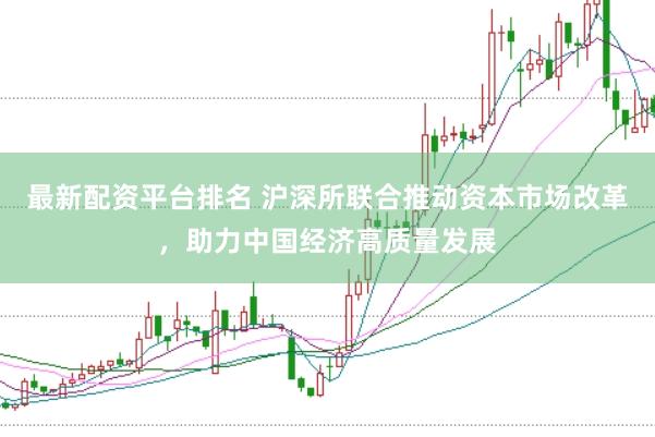 最新配资平台排名 沪深所联合推动资本市场改革，助力中国经济高质量发展