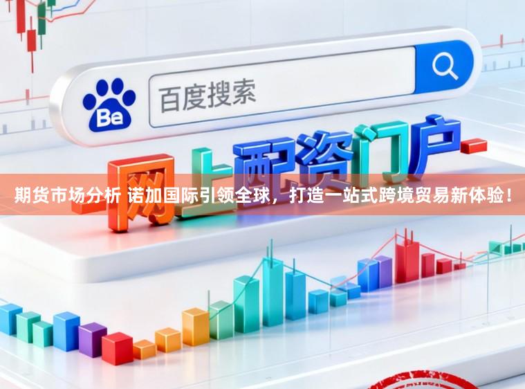 期货市场分析 诺加国际引领全球，打造一站式跨境贸易新体验！