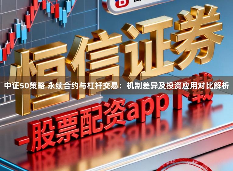 中证50策略 永续合约与杠杆交易：机制差异及投资应用对比解析
