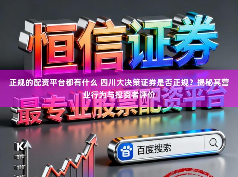 正规的配资平台都有什么 四川大决策证券是否正规？揭秘其营业行为与投资者评价