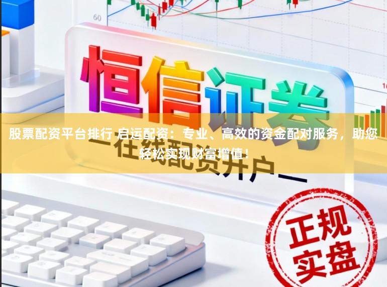 股票配资平台排行 启运配资：专业、高效的资金配对服务，助您轻松实现财富增值！