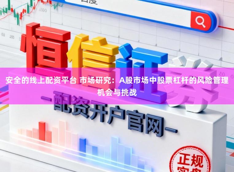 安全的线上配资平台 市场研究：A股市场中股票杠杆的风险管理机会与挑战