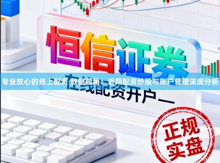 专业放心的线上配资 数据视角：近期配资炒股与账户管理深度分析