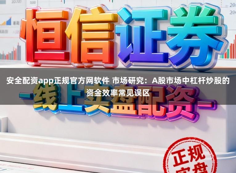 安全配资app正规官方网软件 市场研究：A股市场中杠杆炒股的资金效率常见误区