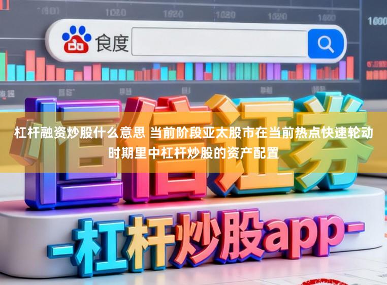 杠杆融资炒股什么意思 当前阶段亚太股市在当前热点快速轮动时期里中杠杆炒股的资产配置