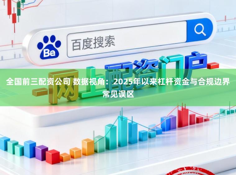 全国前三配资公司 数据视角：2025年以来杠杆资金与合规边界常见误区
