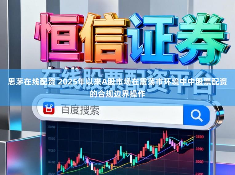 思茅在线配资 2025年以来A股市场在震荡市环境中中股票配资的合规边界操作