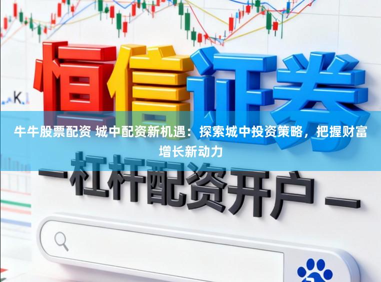 牛牛股票配资 城中配资新机遇：探索城中投资策略，把握财富增长新动力