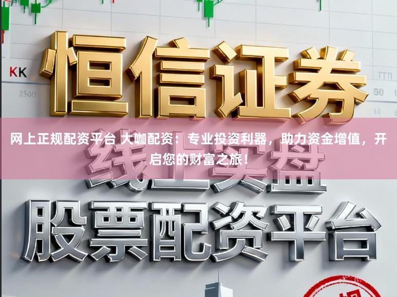 网上正规配资平台 大咖配资：专业投资利器，助力资金增值，开启您的财富之旅！